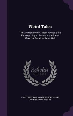 Weird Tales: The Cremona Violin. (Rath Krespel) the Fermata. Signor Formica. the Sand-Man. the Entail. Arthur's Hall
