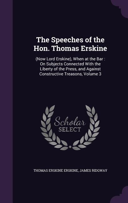 The Speeches of the Hon. Thomas Erskine: (Now Lord Erskine), When at the Bar: On Subjects Connected With the Liberty of the Press, and Against Constructive Treasons, Volume 3
