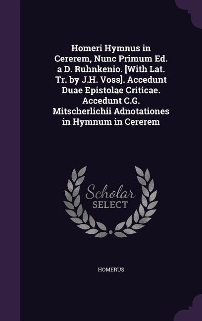 Homeri Hymnus in Cererem, Nunc Primum Ed. a D. Ruhnkenio. [With Lat. Tr. by J.H. Voss]. Accedunt Duae Epistolae Criticae. Accedunt C.G. Mitscherlichii