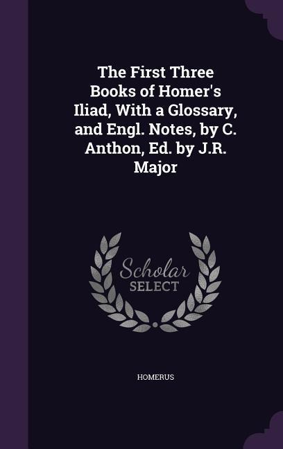 The First Three Books of Homers Iliad, With a Glossary, and Engl. Notes, by C. Anthon, Ed. by J.R. Major
