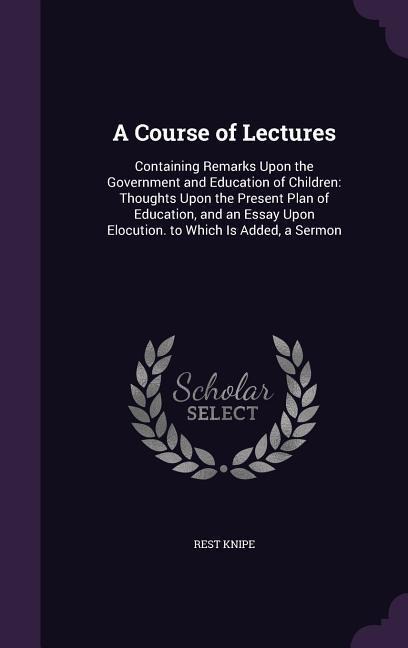 A Course of Lectures: Containing Remarks Upon the Government and Education of Children: Thoughts Upon the Present Plan of Education, and an Essay Upon Elocution. to Which Is Added, a Sermon