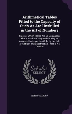 Arithmetical Tables Fitted to the Capacity of Such As Are Unskilled in the Art of Numbers: Many of Which Tables Are So Composed, That a Multitude of Q