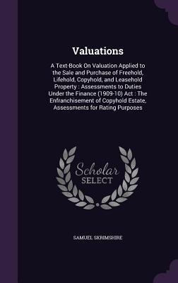 Valuations: A Text-Book On Valuation Applied to the Sale and Purchase of Freehold, Lifehold, Copyhold, and Leasehold Property: Assessments to Duties Under the Finance (1909-10) Act: The Enfranchisement of Copyhold Estate, Assessments for Rating Purposes