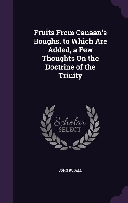 Fruits From Canaans Boughs. to Which Are Added, a Few Thoughts On the Doctrine of the Trinity