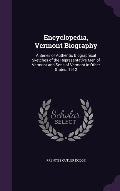 Encyclopedia, Vermont Biography: A Series of Authentic Biographical Sketches of the Representative Men of Vermont and Sons of Vermont in Other States. 1912