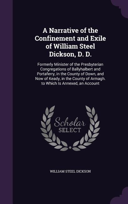 A   Narrative of the Confinement and Exile of William Steel Dickson, D. D.: Formerly Minister of the Presbyterian Congregations of Ballyhalbert and Po