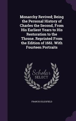 Monarchy Revived; Being the Personal History of Charles the Second, From His Earliest Years to His Restoration to the Throne. Reprinted From the Edition of 1661. With Fourteen Portraits