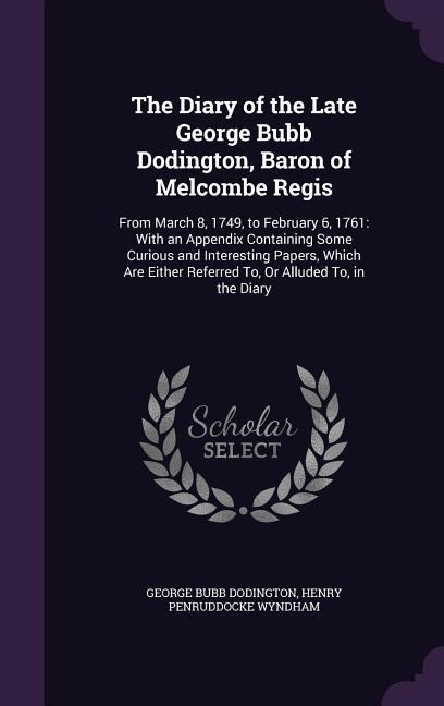The Diary of the Late George Bubb Dodington, Baron of Melcombe Regis: From March 8, 1749, to February 6, 1761: With an Appendix Containing Some Curious and Interesting Papers, Which Are Either Referred To, Or Alluded To, in the Diary