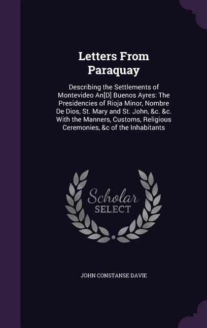Letters From Paraquay: Describing the Settlements of Montevideo An[D] Buenos Ayres: The Presidencies of Rioja Minor, Nombre De Dios, St. Mary
