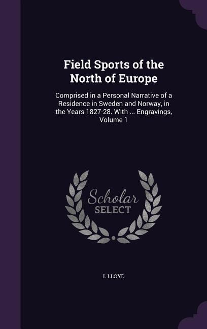 Field Sports of the North of Europe: Comprised in a Personal Narrative of a Residence in Sweden and Norway, in the Years 1827-28. With ... Engravings, Volume 1