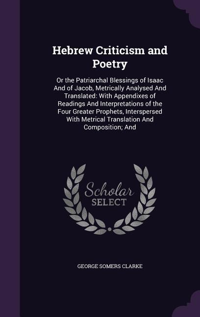 Hebrew Criticism and Poetry: Or the Patriarchal Blessings of Isaac And of Jacob, Metrically Analysed And Translated: With Appendixes of Readings And Interpretations of the Four Greater Prophets, Interspersed With Metrical Translation And Composition; And