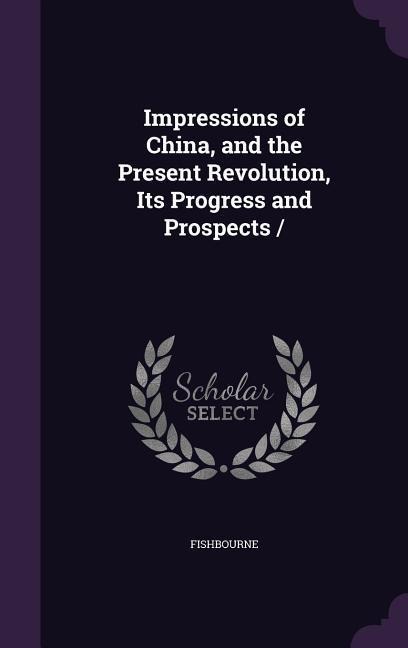 Impressions of China, and the Present Revolution, Its Progress and Prospects /