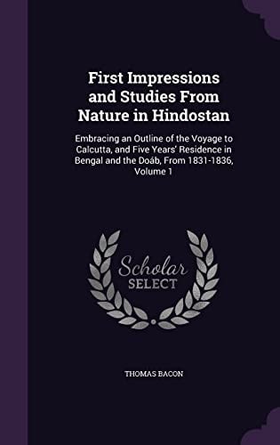 First Impressions and Studies From Nature in Hindostan Embracing an Outline of the Voyage to Calcutta, and Five Years' Residence in Bengal and the Doáb, From 1831-1836, Volume 1