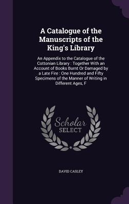 A Catalogue of the Manuscripts of the Kings Library: An Appendix to the Catalogue of the Cottonian Library: Together With an Account of Books Burnt O