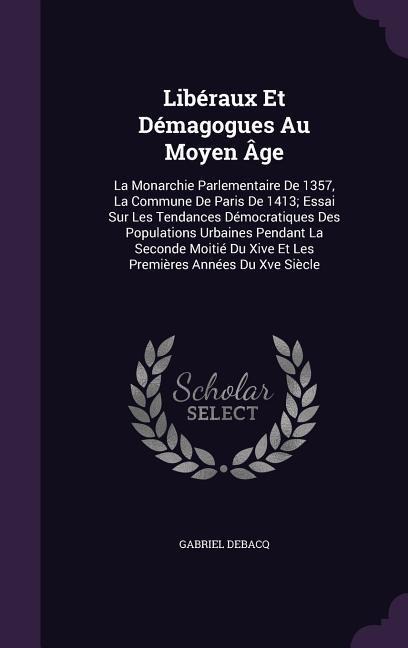 Libéraux Et Démagogues Au Moyen Âge: La Monarchie Parlementaire De 1357, La Commune De Paris De 1413; Essai Sur Les Tendances Démocratiques Des Populations Urbaines Pendant La Seconde Moitié Du Xive Et Les Premières Années Du Xve Siècle