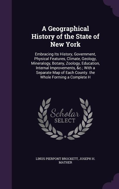 A Geographical History of the State of New York: Embracing Its History, Government, Physical Features, Climate, Geology, Mineralogy, Botany, Zoology, Education, Internal Improvements, &c.; With a Separate Map of Each County. the Whole Forming a Complete H