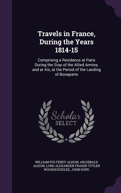 Travels in France, During the Years 1814-15: Comprising a Residence at Paris During the Stay of the Allied Armies, and at Aix, at the Period of the La