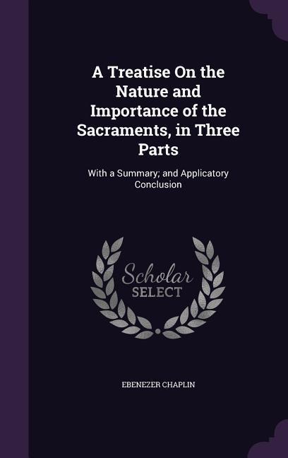A Treatise On the Nature and Importance of the Sacraments, in Three Parts: With a Summary; and Applicatory Conclusion