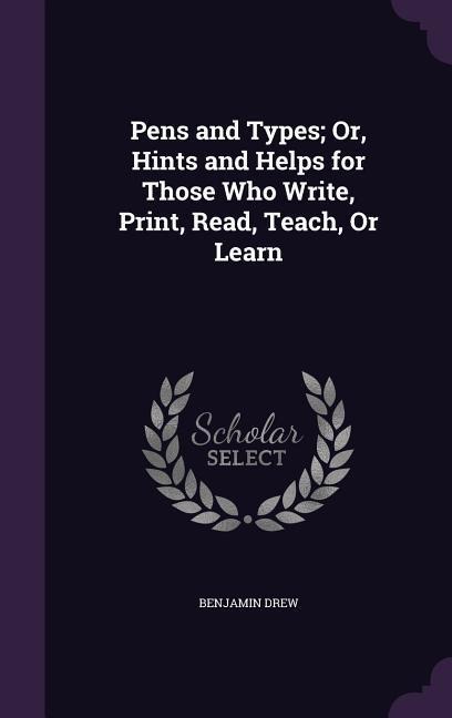 Pens and Types; Or, Hints and Helps for Those Who Write, Print, Read, Teach, Or Learn