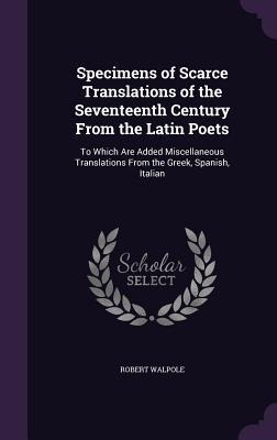 Specimens of Scarce Translations of the Seventeenth Century From the Latin Poets: To Which Are Added Miscellaneous Translations From the Greek, Spanish, Italian
