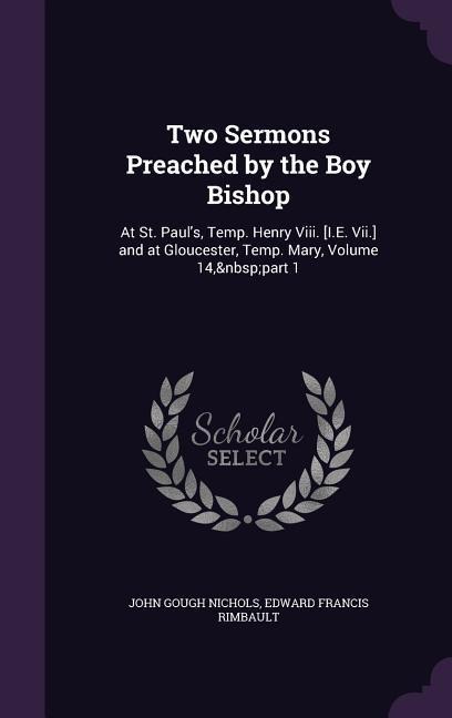 Two Sermons Preached by the Boy Bishop: At St. Pauls, Temp. Henry Viii. [I.E. Vii.] and at Gloucester, Temp. Mary, Volume 14, part 1