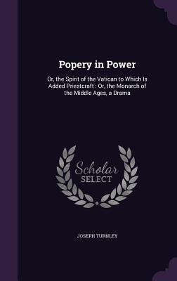 Popery in Power: Or, the Spirit of the Vatican to Which Is Added Priestcraft: Or, the Monarch of the Middle Ages, a Drama