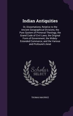 Indian Antiquities: Or, Dissertations, Relative to the Ancient Geographical Divisions, the Pure System of Primeval Theology, the Grand Code of Civil Laws, the Original Form of Government, the Widely-Extended Commerce, and the Various and Profound Literat