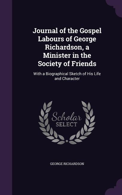 Journal of the Gospel Labours of George Richardson, a Minister in the Society of Friends: With a Biographical Sketch of His Life and Character