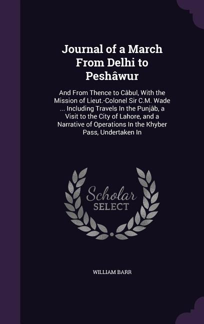 Journal of a March From Delhi to Peshâwur: And From Thence to Câbul, With the Mission of Lieut.-Colonel Sir C.M. Wade ... Including Travels In the Pun