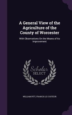 A General View of the Agriculture of the County of Worcester: With Observations On the Means of Its Improvement
