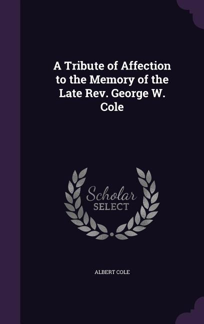 A Tribute of Affection to the Memory of the Late Rev. George W. Cole