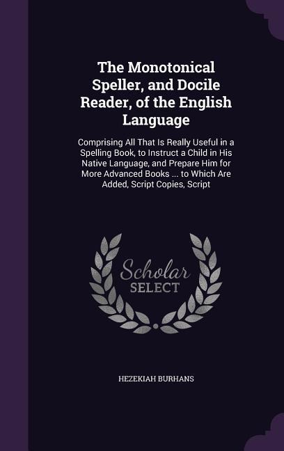 The Monotonical Speller, and Docile Reader, of the English Language: Comprising All That Is Really Useful in a Spelling Book, to Instruct a Child in H