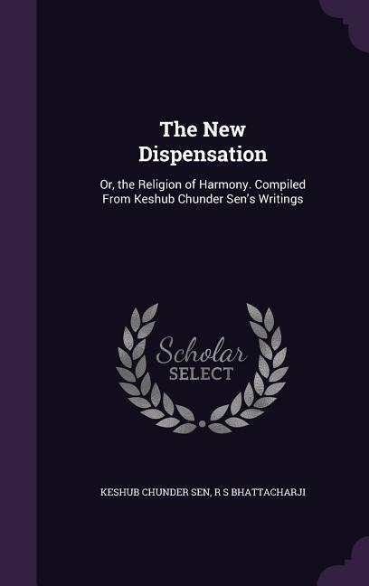 The New Dispensation: Or, the Religion of Harmony. Compiled From Keshub Chunder Sen's Writings