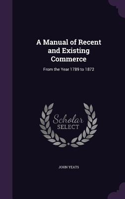 A Manual of Recent and Existing Commerce: From the Year 1789 to 1872