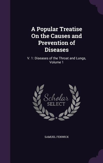 A Popular Treatise On the Causes and Prevention of Diseases: V. 1: Diseases of the Throat and Lungs, Volume 1