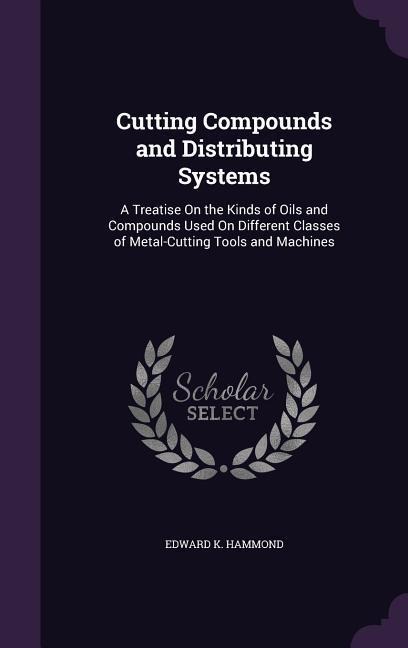 Cutting Compounds and Distributing Systems: A Treatise On the Kinds of Oils and Compounds Used On Different Classes of Metal-Cutting Tools and Machines