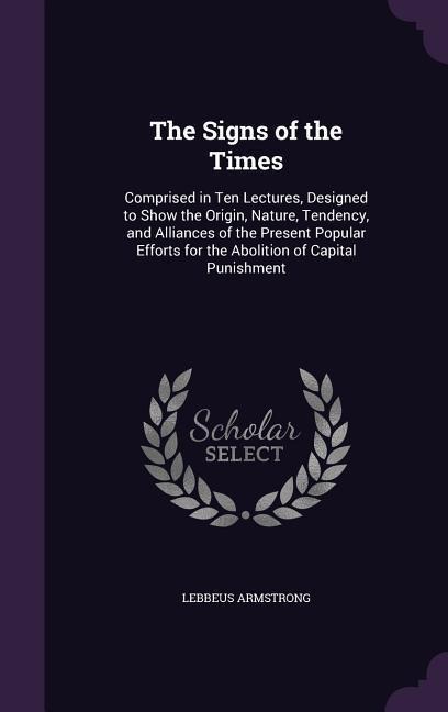 The Signs of the Times: Comprised in Ten Lectures, Designed to Show the Origin, Nature, Tendency, and Alliances of the Present Popular Efforts for the Abolition of Capital Punishment