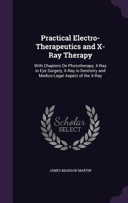 Practical Electro-Therapeutics and X-Ray Therapy: With Chapters On Phototherapy, X-Ray in Eye Surgery, X-Ray in Dentistry and Medico-Legal Aspect of t