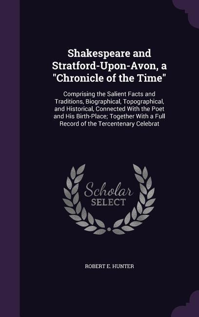 Shakespeare and Stratford-Upon-Avon, a Chronicle of the Time: Comprising the Salient Facts and Traditions, Biographical, Topographical, and Historical, Connected With the Poet and His Birth-Place; Together With a Full Record of the Tercentenary Celebrat