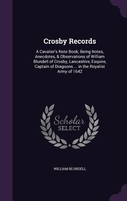 Crosby Records: A Cavaliers Note Book; Being Notes, Anecdotes, & Observations of William Blundell of Crosby, Lancashire, Esquire, Cap