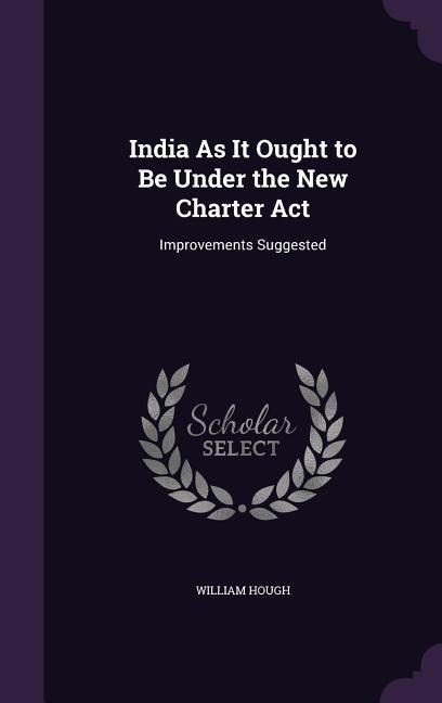 India As It Ought to Be Under the New Charter Act: Improvements Suggested