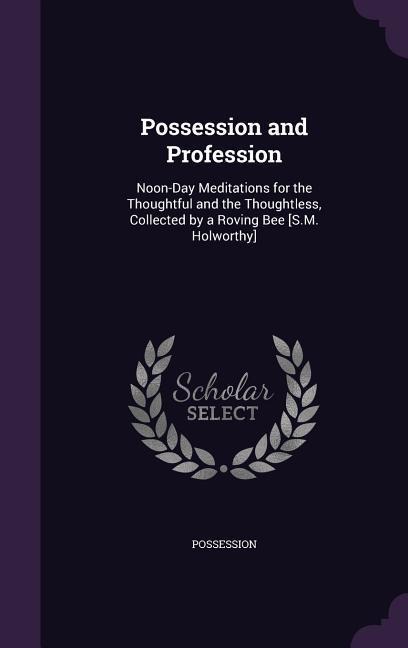 Possession and Profession: Noon-Day Meditations for the Thoughtful and the Thoughtless, Collected by a Roving Bee [S.M. Holworthy]