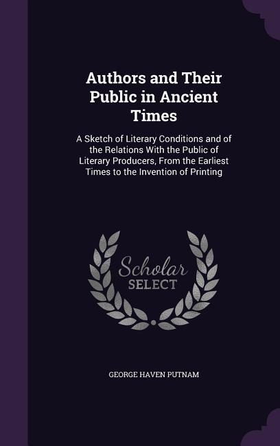 Authors and Their Public in Ancient Times: A Sketch of Literary Conditions and of the Relations With the Public of Literary Producers, From the Earliest Times to the Invention of Printing