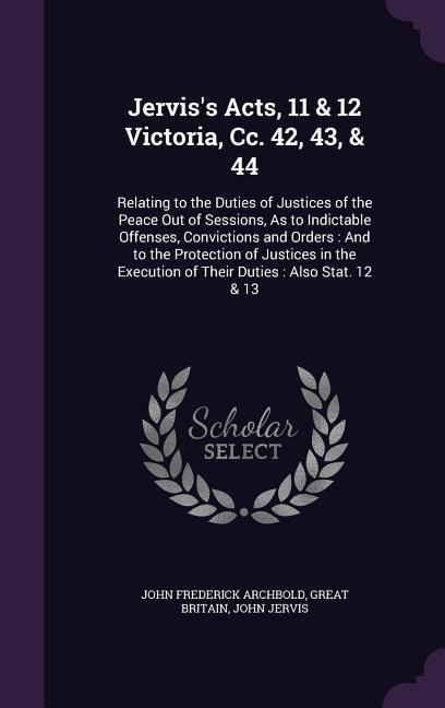 Jerviss Acts, 11 & 12 Victoria, Cc. 42, 43, & 44: Relating to the Duties of Justices of the Peace Out of Sessions, As to Indictable Offenses, Convict