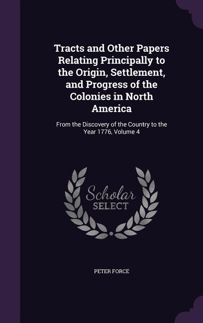 Tracts and Other Papers Relating Principally to the Origin, Settlement, and Progress of the Colonies in North America: From the Discovery of the Count
