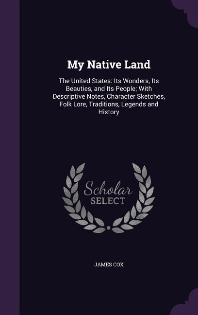 My Native Land: The United States: Its Wonders, Its Beauties, and Its People; With Descriptive Notes, Character Sketches, Folk Lore, Traditions, Legends and History