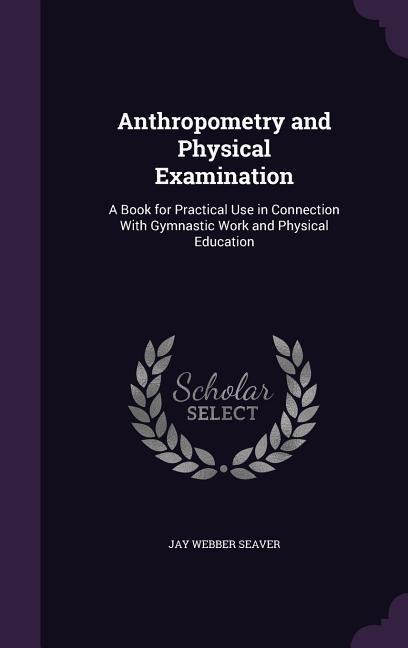 Anthropometry and Physical Examination: A Book for Practical Use in Connection With Gymnastic Work and Physical Education