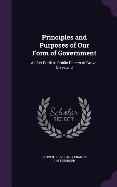 Principles and Purposes of Our Form of Government: As Set Forth in Public Papers of Grover Cleveland