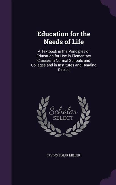 Education for the Needs of Life: A Textbook in the Principles of Education for Use in Elementary Classes in Normal Schools and Colleges and in Institutes and Reading Circles
