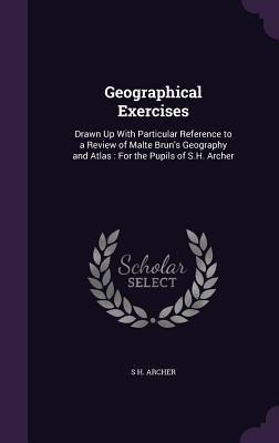 Geographical Exercises: Drawn Up With Particular Reference to a Review of Malte Brun's Geography and Atlas: For the Pupils of S.H. Archer